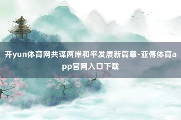 开yun体育网共谋两岸和平发展新篇章-亚傅体育app官网入口下载