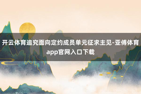 开云体育追究面向定约成员单元征求主见-亚傅体育app官网入口下载