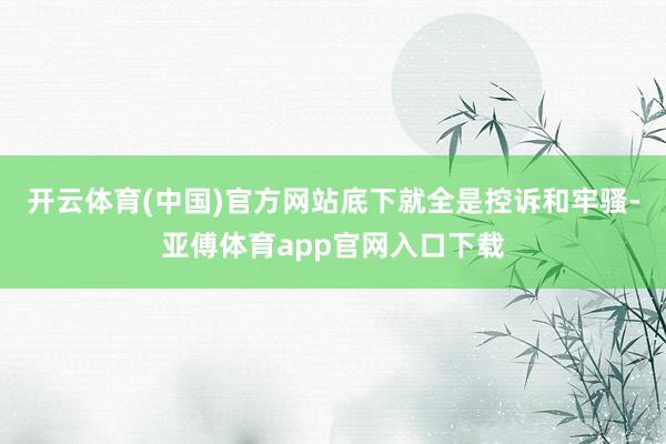开云体育(中国)官方网站底下就全是控诉和牢骚-亚傅体育app官网入口下载