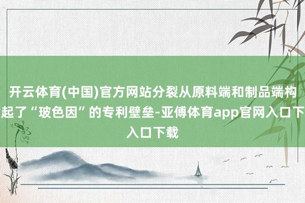 开云体育(中国)官方网站分裂从原料端和制品端构建起了“玻色因”的专利壁垒-亚傅体育app官网入口下载