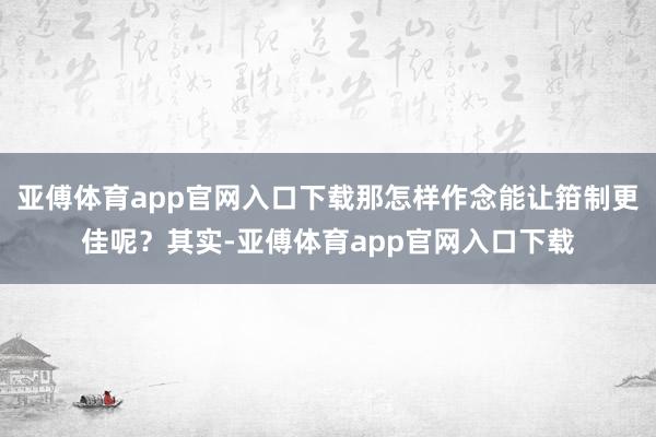 亚傅体育app官网入口下载那怎样作念能让箝制更佳呢？其实-亚傅体育app官网入口下载
