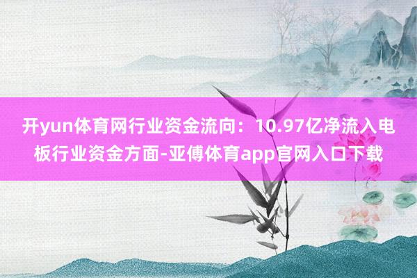开yun体育网行业资金流向：10.97亿净流入电板行业资金方面-亚傅体育app官网入口下载