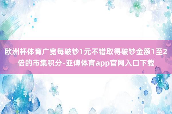欧洲杯体育广宽每破钞1元不错取得破钞金额1至2倍的市集积分-亚傅体育app官网入口下载