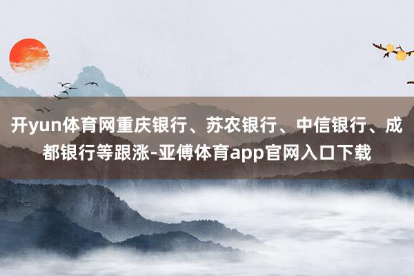 开yun体育网重庆银行、苏农银行、中信银行、成都银行等跟涨-亚傅体育app官网入口下载