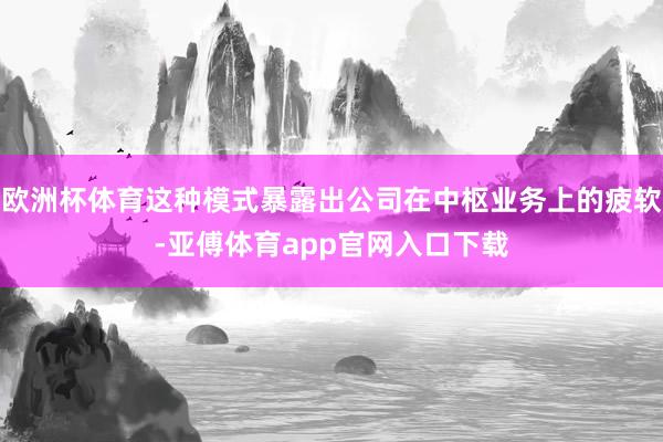 欧洲杯体育这种模式暴露出公司在中枢业务上的疲软-亚傅体育app官网入口下载