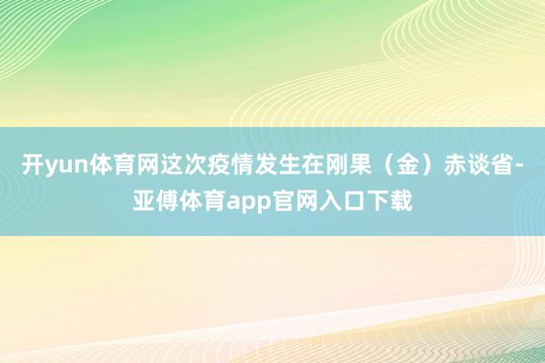 开yun体育网这次疫情发生在刚果（金）赤谈省-亚傅体育app官网入口下载
