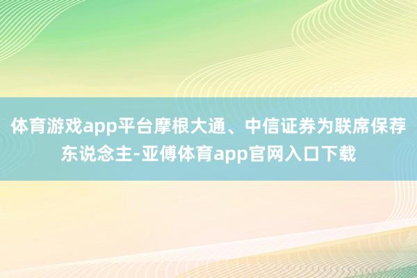 体育游戏app平台摩根大通、中信证券为联席保荐东说念主-亚傅体育app官网入口下载