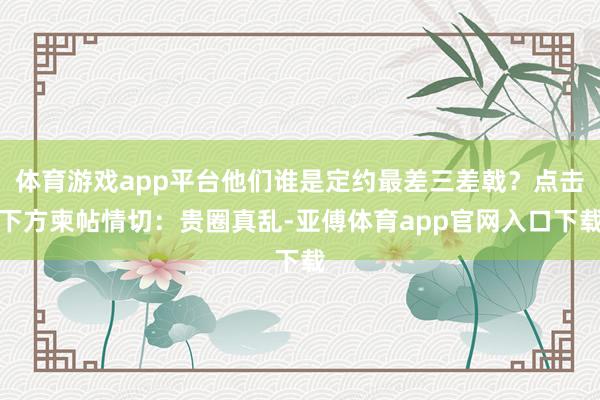 体育游戏app平台他们谁是定约最差三差戟？点击下方柬帖情切：贵圈真乱-亚傅体育app官网入口下载