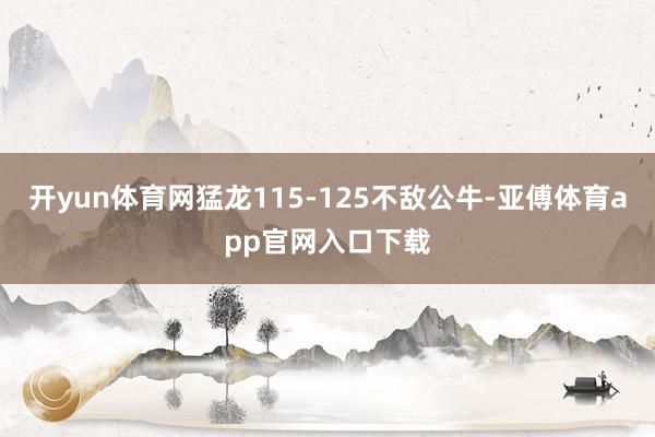 开yun体育网猛龙115-125不敌公牛-亚傅体育app官网入口下载