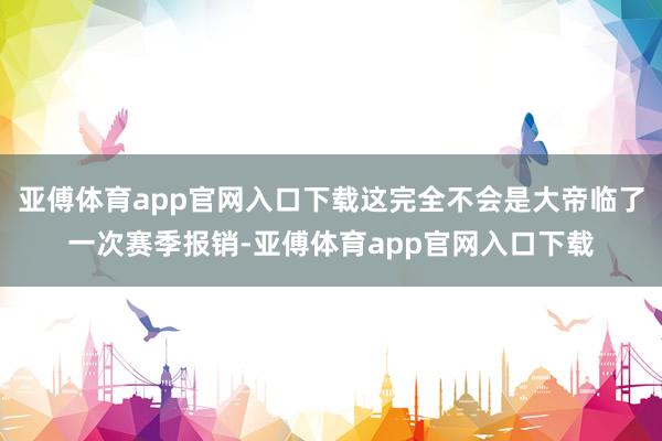 亚傅体育app官网入口下载这完全不会是大帝临了一次赛季报销-亚傅体育app官网入口下载