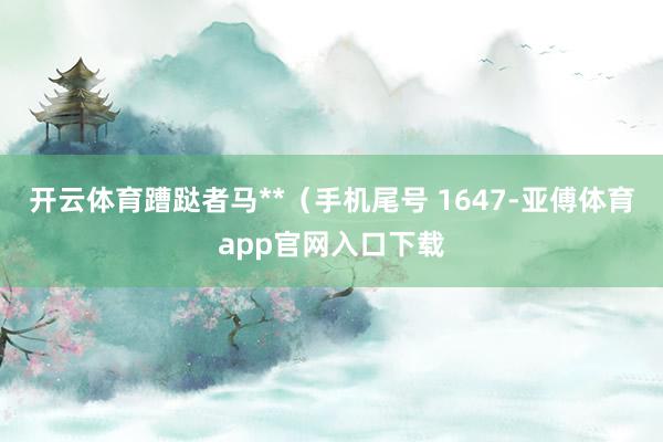 开云体育蹧跶者马**（手机尾号 1647-亚傅体育app官网入口下载