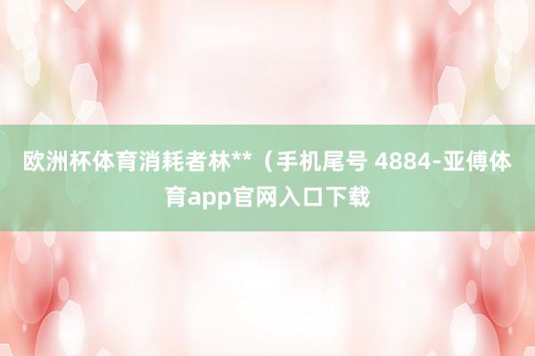 欧洲杯体育消耗者林**（手机尾号 4884-亚傅体育app官网入口下载