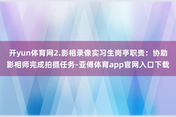 开yun体育网2.影相录像实习生岗亭职责：协助影相师完成拍摄任务-亚傅体育app官网入口下载