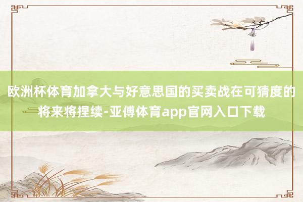 欧洲杯体育加拿大与好意思国的买卖战在可猜度的将来将捏续-亚傅体育app官网入口下载