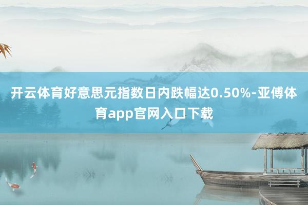 开云体育好意思元指数日内跌幅达0.50%-亚傅体育app官网入口下载