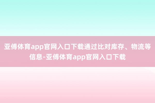 亚傅体育app官网入口下载通过比对库存、物流等信息-亚傅体育app官网入口下载