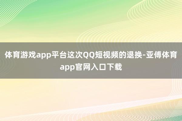 体育游戏app平台这次QQ短视频的退换-亚傅体育app官网入口下载