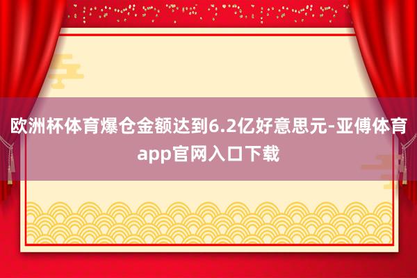 欧洲杯体育爆仓金额达到6.2亿好意思元-亚傅体育app官网入口下载