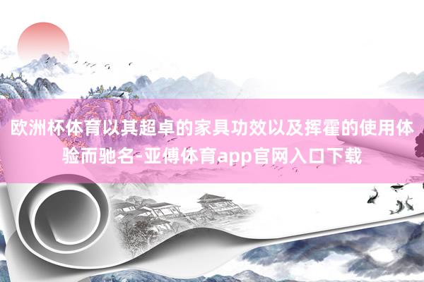 欧洲杯体育以其超卓的家具功效以及挥霍的使用体验而驰名-亚傅体育app官网入口下载