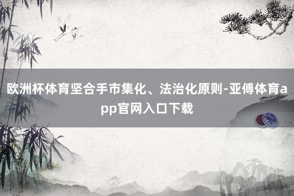欧洲杯体育坚合手市集化、法治化原则-亚傅体育app官网入口下载