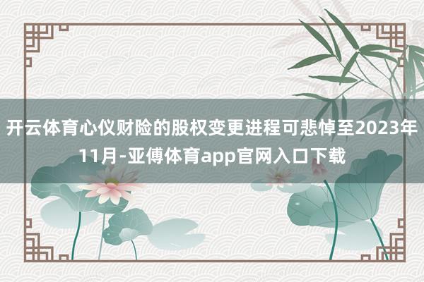开云体育心仪财险的股权变更进程可悲悼至2023年11月-亚傅体育app官网入口下载