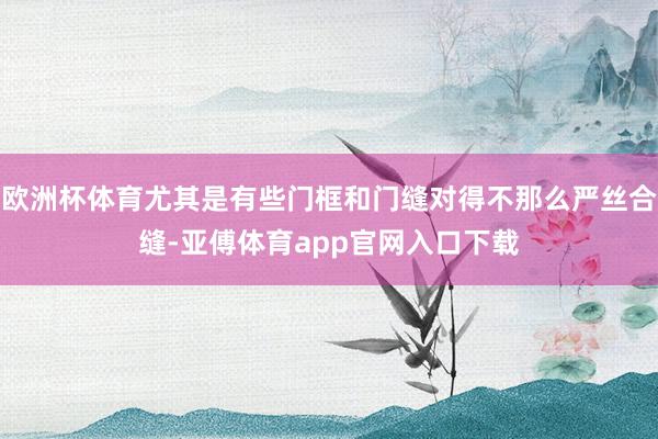 欧洲杯体育尤其是有些门框和门缝对得不那么严丝合缝-亚傅体育app官网入口下载