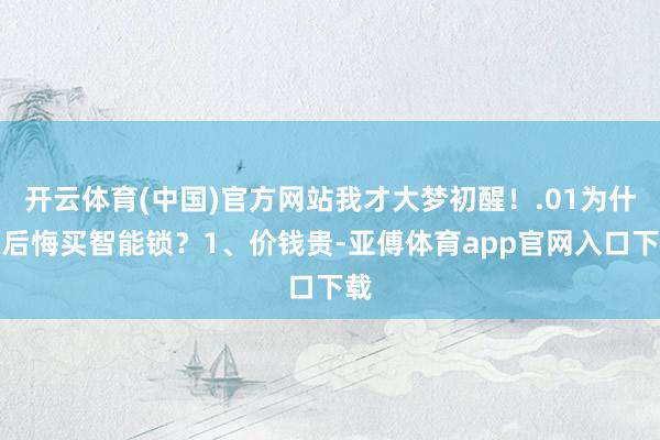开云体育(中国)官方网站我才大梦初醒！.01为什么后悔买智能锁？1、价钱贵-亚傅体育app官网入口下载