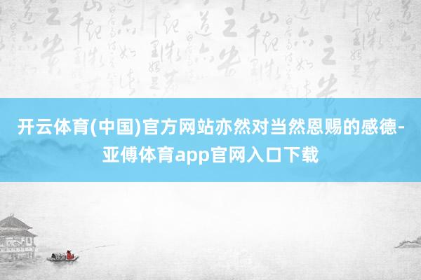 开云体育(中国)官方网站亦然对当然恩赐的感德-亚傅体育app官网入口下载