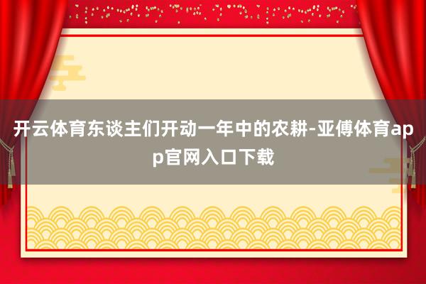 开云体育东谈主们开动一年中的农耕-亚傅体育app官网入口下载