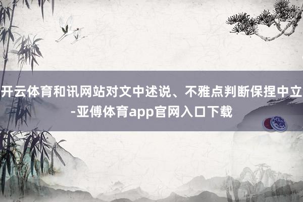 开云体育和讯网站对文中述说、不雅点判断保捏中立-亚傅体育app官网入口下载