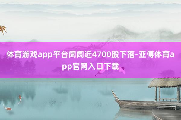 体育游戏app平台阛阓近4700股下落-亚傅体育app官网入口下载