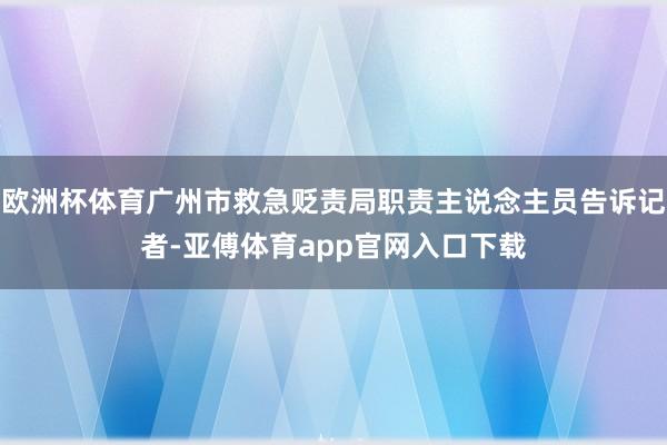 欧洲杯体育广州市救急贬责局职责主说念主员告诉记者-亚傅体育app官网入口下载