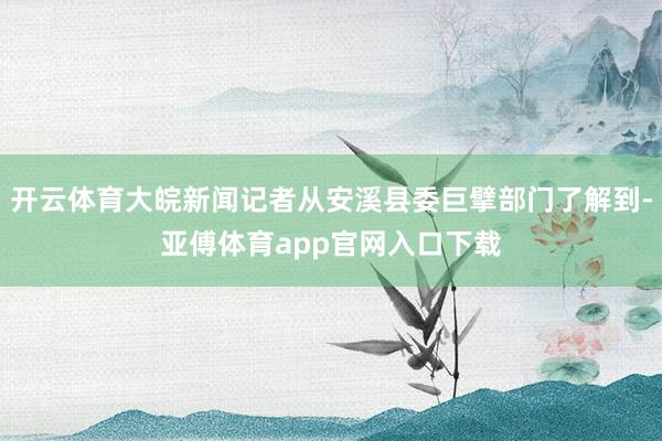 开云体育大皖新闻记者从安溪县委巨擘部门了解到-亚傅体育app官网入口下载