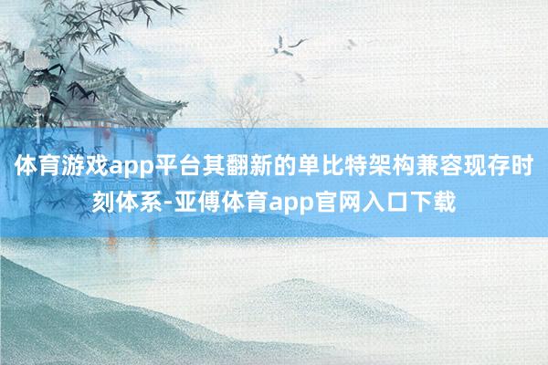 体育游戏app平台其翻新的单比特架构兼容现存时刻体系-亚傅体育app官网入口下载