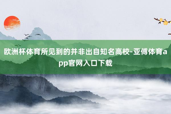 欧洲杯体育所见到的并非出自知名高校-亚傅体育app官网入口下载