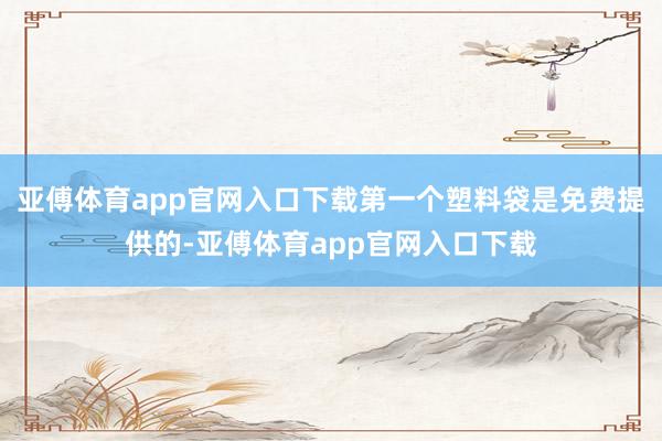 亚傅体育app官网入口下载第一个塑料袋是免费提供的-亚傅体育app官网入口下载