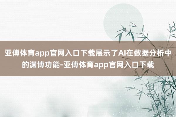 亚傅体育app官网入口下载展示了AI在数据分析中的渊博功能-亚傅体育app官网入口下载