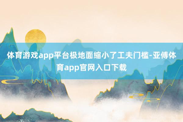 体育游戏app平台极地面缩小了工夫门槛-亚傅体育app官网入口下载