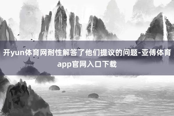开yun体育网耐性解答了他们提议的问题-亚傅体育app官网入口下载