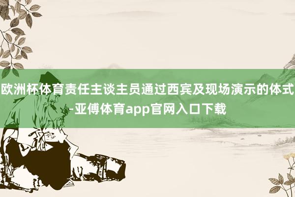 欧洲杯体育责任主谈主员通过西宾及现场演示的体式-亚傅体育app官网入口下载