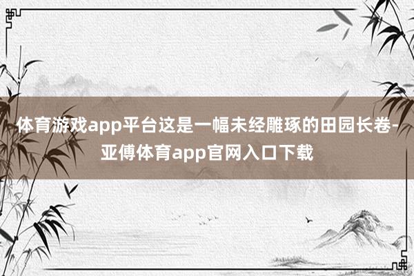 体育游戏app平台这是一幅未经雕琢的田园长卷-亚傅体育app官网入口下载