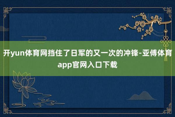开yun体育网挡住了日军的又一次的冲锋-亚傅体育app官网入口下载