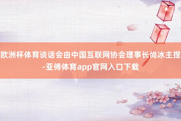 欧洲杯体育谈话会由中国互联网协会理事长尚冰主捏-亚傅体育app官网入口下载