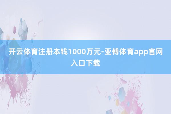 开云体育注册本钱1000万元-亚傅体育app官网入口下载