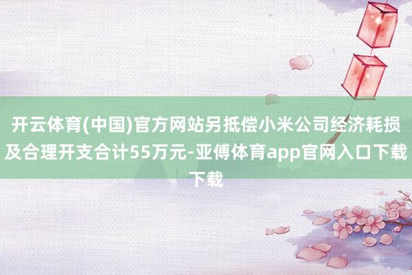 开云体育(中国)官方网站另抵偿小米公司经济耗损及合理开支合计55万元-亚傅体育app官网入口下载