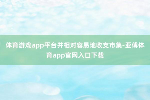 体育游戏app平台并相对容易地收支市集-亚傅体育app官网入口下载