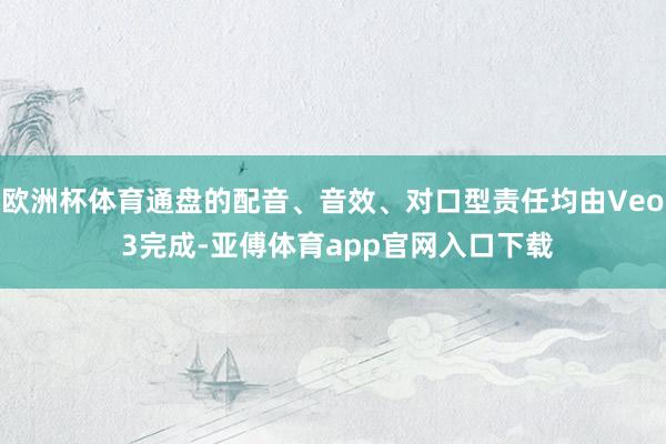 欧洲杯体育通盘的配音、音效、对口型责任均由Veo 3完成-亚傅体育app官网入口下载