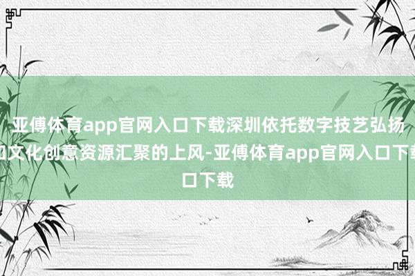 亚傅体育app官网入口下载深圳依托数字技艺弘扬和文化创意资源汇聚的上风-亚傅体育app官网入口下载