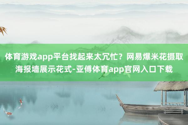 体育游戏app平台找起来太冗忙？网易爆米花摄取海报墙展示花式-亚傅体育app官网入口下载