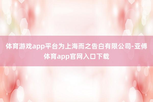 体育游戏app平台为上海而之告白有限公司-亚傅体育app官网入口下载